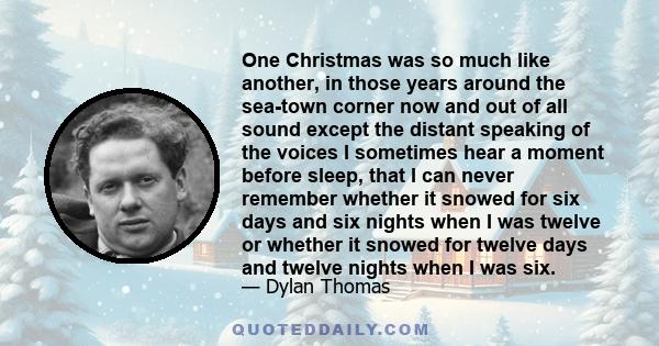 One Christmas was so much like another, in those years around the sea-town corner now and out of all sound except the distant speaking of the voices I sometimes hear a moment before sleep, that I can never remember