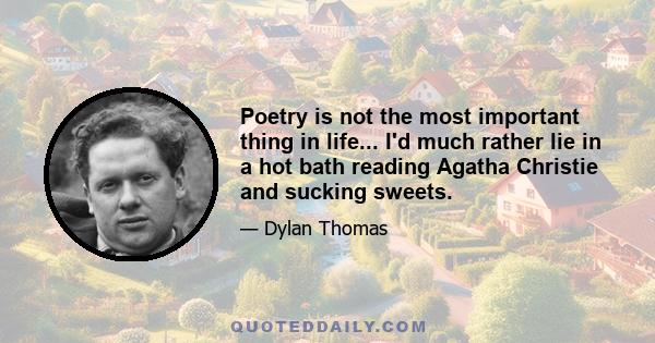 Poetry is not the most important thing in life... I'd much rather lie in a hot bath reading Agatha Christie and sucking sweets.