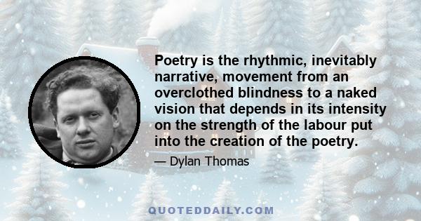 Poetry is the rhythmic, inevitably narrative, movement from an overclothed blindness to a naked vision that depends in its intensity on the strength of the labour put into the creation of the poetry.