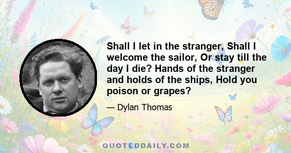 Shall I let in the stranger, Shall I welcome the sailor, Or stay till the day I die? Hands of the stranger and holds of the ships, Hold you poison or grapes?