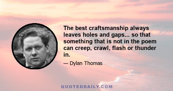 The best craftsmanship always leaves holes and gaps... so that something that is not in the poem can creep, crawl, flash or thunder in.