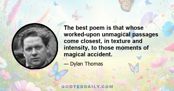 The best poem is that whose worked-upon unmagical passages come closest, in texture and intensity, to those moments of magical accident.