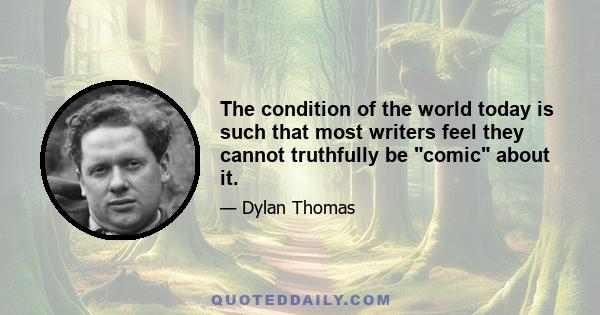 The condition of the world today is such that most writers feel they cannot truthfully be comic about it.