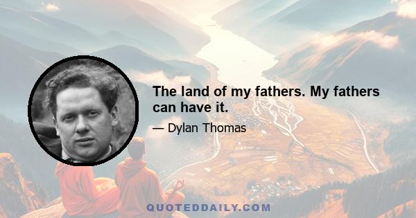 The land of my fathers. My fathers can have it.