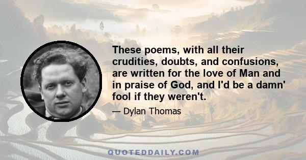 These poems, with all their crudities, doubts, and confusions, are written for the love of Man and in praise of God, and I'd be a damn' fool if they weren't.