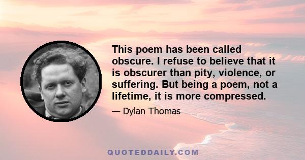 This poem has been called obscure. I refuse to believe that it is obscurer than pity, violence, or suffering. But being a poem, not a lifetime, it is more compressed.