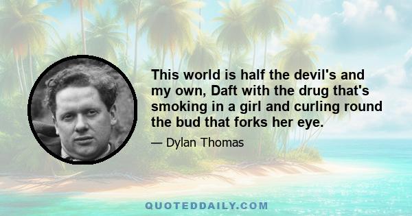 This world is half the devil's and my own, Daft with the drug that's smoking in a girl and curling round the bud that forks her eye.