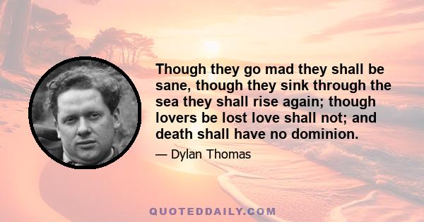 Though they go mad they shall be sane, though they sink through the sea they shall rise again; though lovers be lost love shall not; and death shall have no dominion.