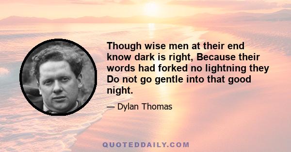 Though wise men at their end know dark is right, Because their words had forked no lightning they Do not go gentle into that good night.