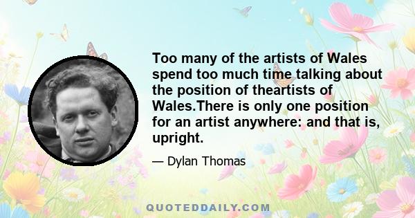 Too many of the artists of Wales spend too much time talking about the position of theartists of Wales.There is only one position for an artist anywhere: and that is, upright.