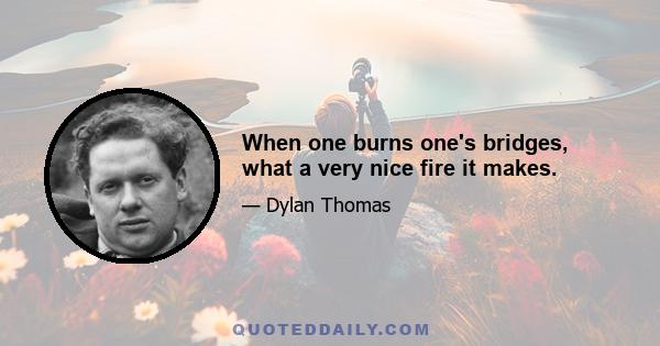 When one burns one's bridges, what a very nice fire it makes.