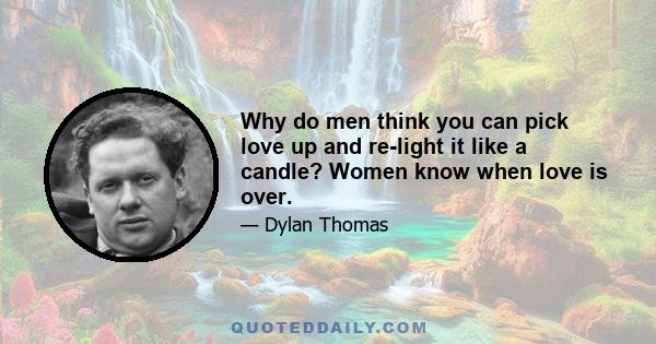 Why do men think you can pick love up and re-light it like a candle? Women know when love is over.