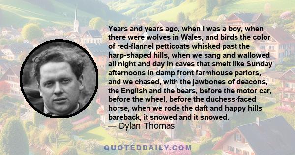 Years and years ago, when I was a boy, when there were wolves in Wales, and birds the color of red-flannel petticoats whisked past the harp-shaped hills, when we sang and wallowed all night and day in caves that smelt