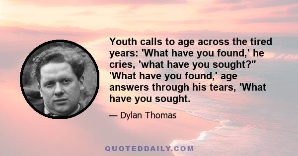 Youth calls to age across the tired years: 'What have you found,' he cries, 'what have you sought? 'What have you found,' age answers through his tears, 'What have you sought.