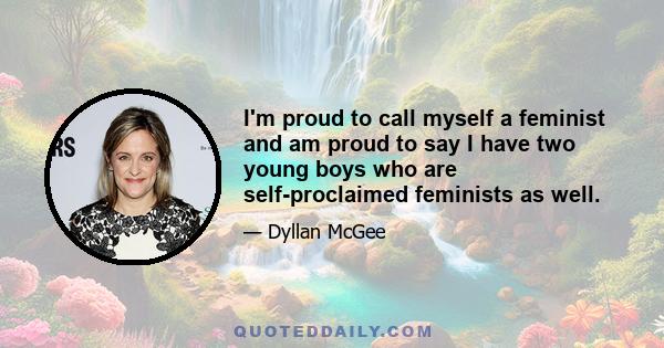 I'm proud to call myself a feminist and am proud to say I have two young boys who are self-proclaimed feminists as well.