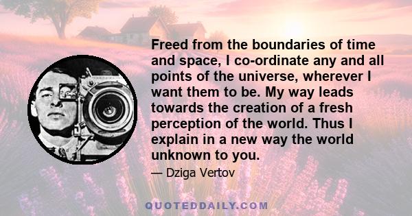 Freed from the boundaries of time and space, I co-ordinate any and all points of the universe, wherever I want them to be. My way leads towards the creation of a fresh perception of the world. Thus I explain in a new