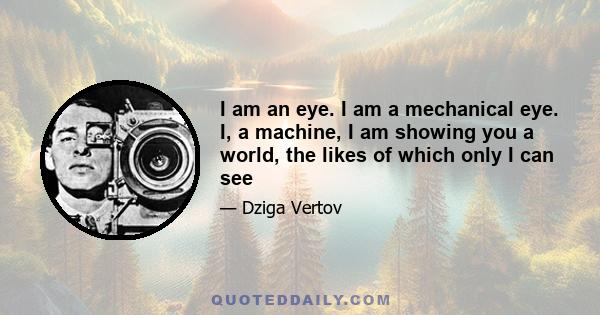 I am an eye. I am a mechanical eye. I, a machine, I am showing you a world, the likes of which only I can see