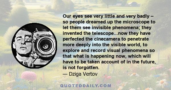 Our eyes see very little and very badly – so people dreamed up the microscope to let them see invisible phenomena; they invented the telescope...now they have perfected the cinecamera to penetrate more deeply into the