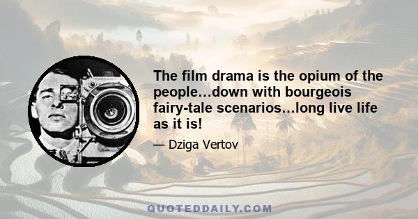 The film drama is the opium of the people…down with bourgeois fairy-tale scenarios…long live life as it is!