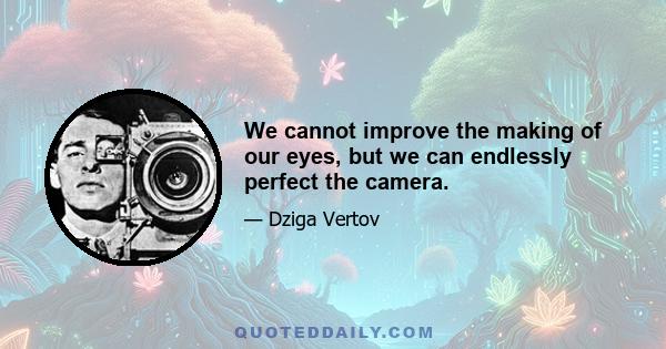 We cannot improve the making of our eyes, but we can endlessly perfect the camera.