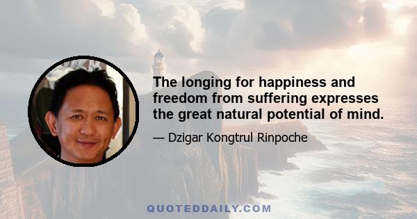 The longing for happiness and freedom from suffering expresses the great natural potential of mind.