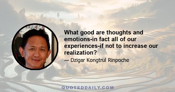 What good are thoughts and emotions-in fact all of our experiences-if not to increase our realization?