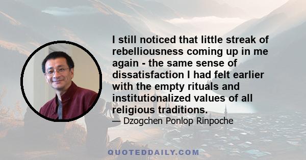 I still noticed that little streak of rebelliousness coming up in me again - the same sense of dissatisfaction I had felt earlier with the empty rituals and institutionalized values of all religious traditions.