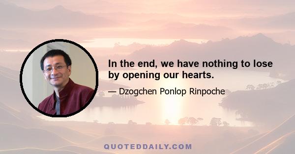 In the end, we have nothing to lose by opening our hearts.