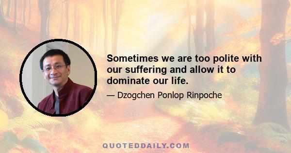 Sometimes we are too polite with our suffering and allow it to dominate our life.