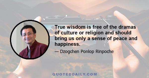 True wisdom is free of the dramas of culture or religion and should bring us only a sense of peace and happiness.