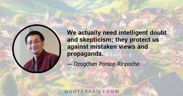 We actually need intelligent doubt and skepticism; they protect us against mistaken views and propaganda.