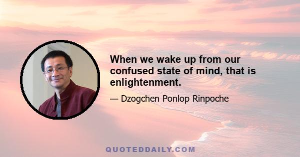 When we wake up from our confused state of mind, that is enlightenment.