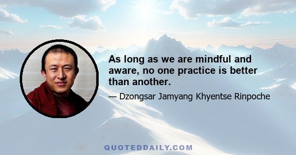 As long as we are mindful and aware, no one practice is better than another.