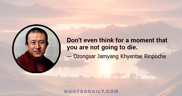 Don't even think for a moment that you are not going to die.