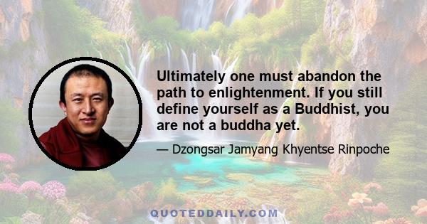 Ultimately one must abandon the path to enlightenment. If you still define yourself as a Buddhist, you are not a buddha yet.