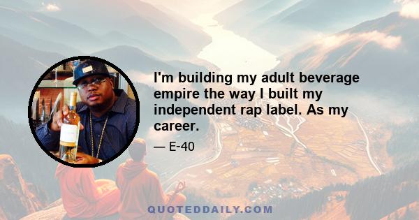 I'm building my adult beverage empire the way I built my independent rap label. As my career.