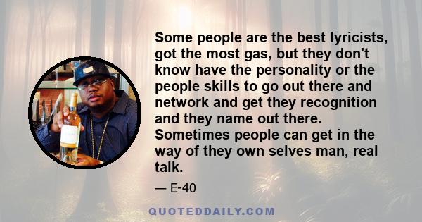 Some people are the best lyricists, got the most gas, but they don't know have the personality or the people skills to go out there and network and get they recognition and they name out there. Sometimes people can get