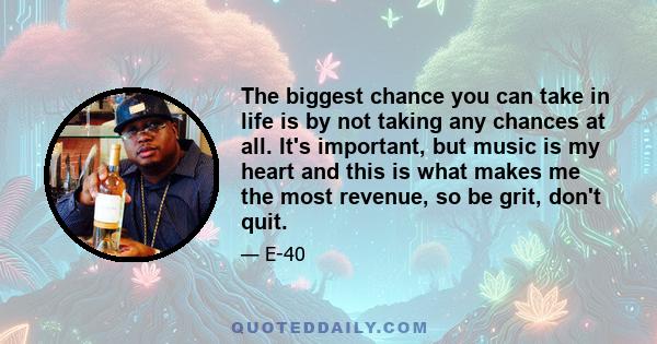 The biggest chance you can take in life is by not taking any chances at all. It's important, but music is my heart and this is what makes me the most revenue, so be grit, don't quit.