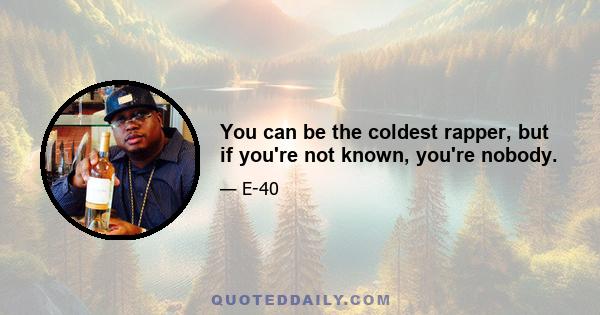 You can be the coldest rapper, but if you're not known, you're nobody.