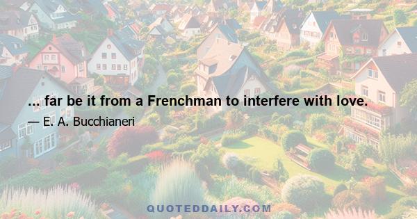 ... far be it from a Frenchman to interfere with love.