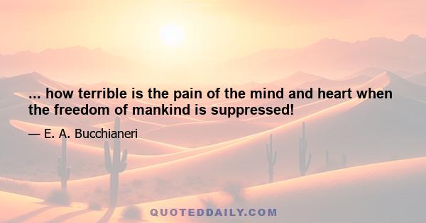 ... how terrible is the pain of the mind and heart when the freedom of mankind is suppressed!