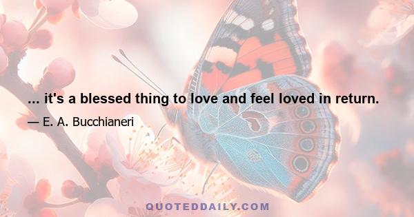 ... it's a blessed thing to love and feel loved in return.