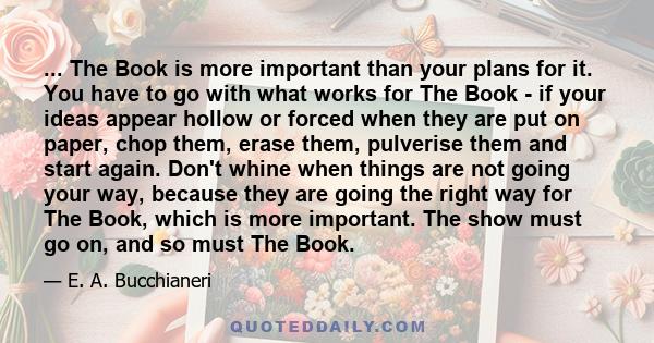 ... The Book is more important than your plans for it. You have to go with what works for The Book - if your ideas appear hollow or forced when they are put on paper, chop them, erase them, pulverise them and start