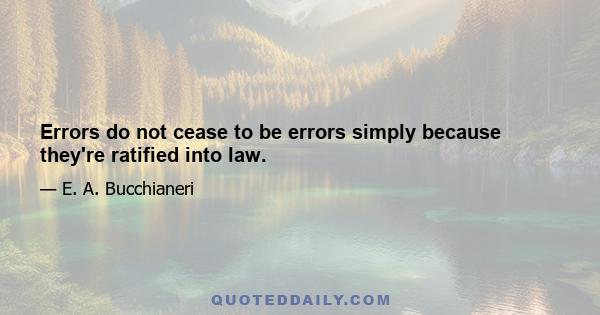 Errors do not cease to be errors simply because they're ratified into law.