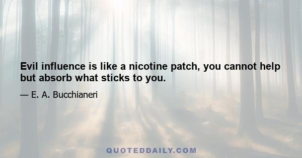 Evil influence is like a nicotine patch, you cannot help but absorb what sticks to you.