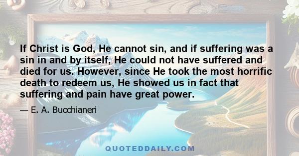 If Christ is God, He cannot sin, and if suffering was a sin in and by itself, He could not have suffered and died for us. However, since He took the most horrific death to redeem us, He showed us in fact that suffering