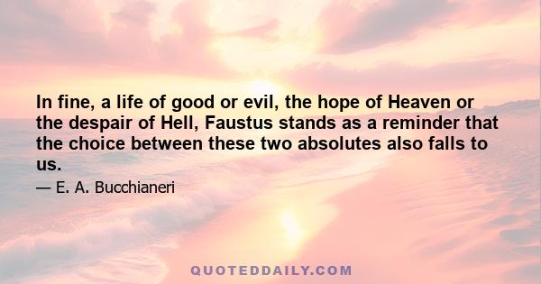 In fine, a life of good or evil, the hope of Heaven or the despair of Hell, Faustus stands as a reminder that the choice between these two absolutes also falls to us.