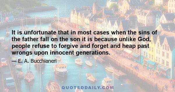 It is unfortunate that in most cases when the sins of the father fall on the son it is because unlike God, people refuse to forgive and forget and heap past wrongs upon innocent generations.