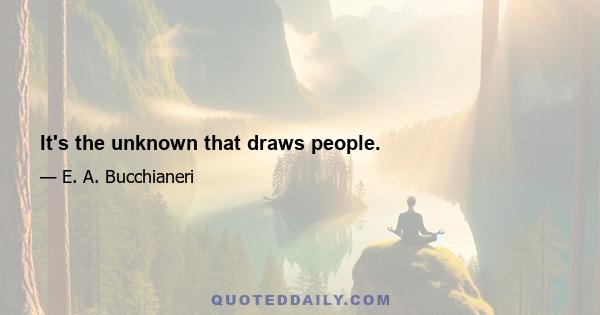 It's the unknown that draws people.