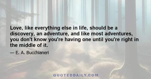 Love, like everything else in life, should be a discovery, an adventure, and like most adventures, you don't know you're having one until you're right in the middle of it.